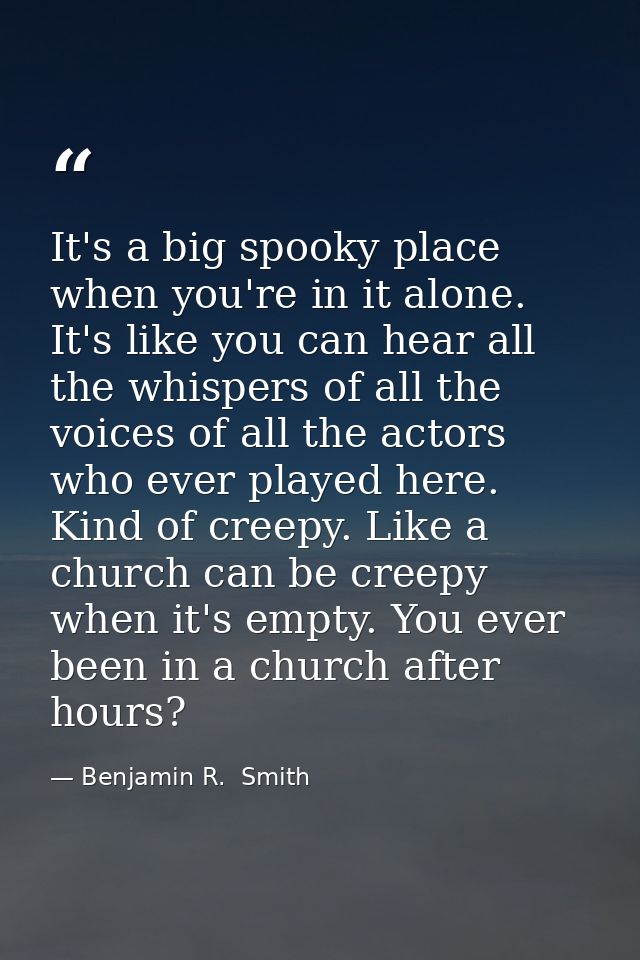 It's a big spooky place when you're in it alone. It's like you can hear all the whispers of all the voices of all the ac — Benjamin R.  Smith