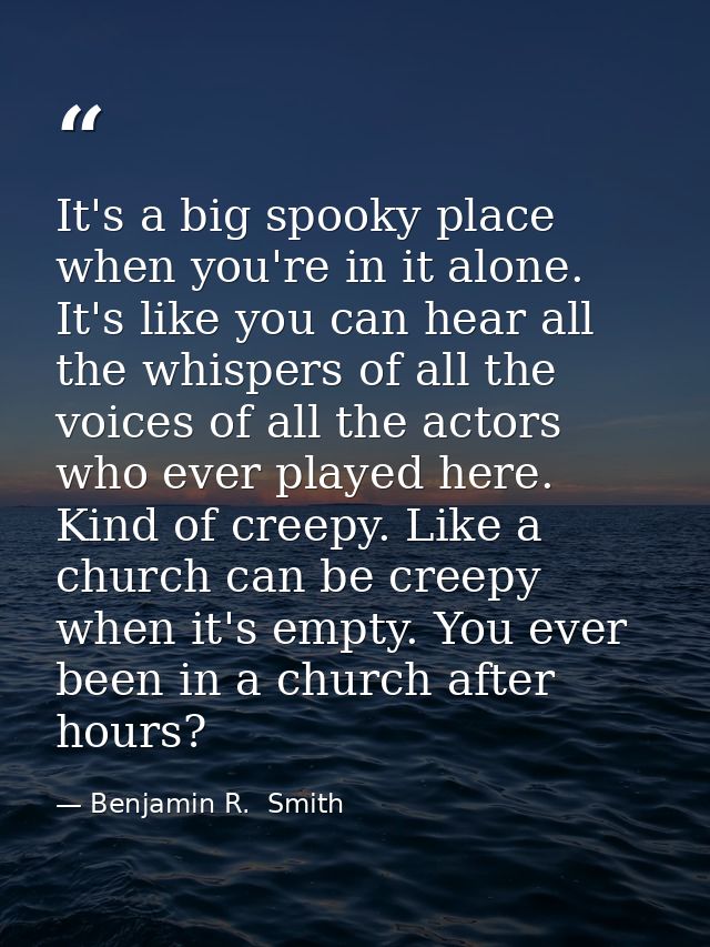 It's a big spooky place when you're in it alone. It's like you can hear all the whispers of all the voices of all the ac — Benjamin R.  Smith