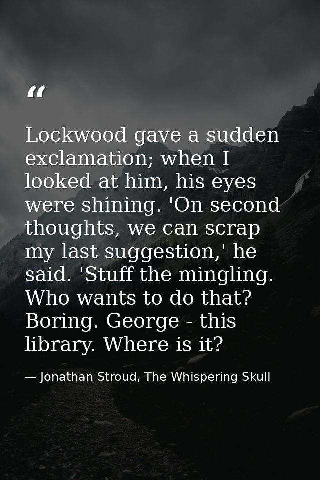 Lockwood gave a sudden exclamation; when I looked at him, his eyes were shining. 'On second thoughts, we can scrap my la — Jonathan Stroud, The Whispering Skull