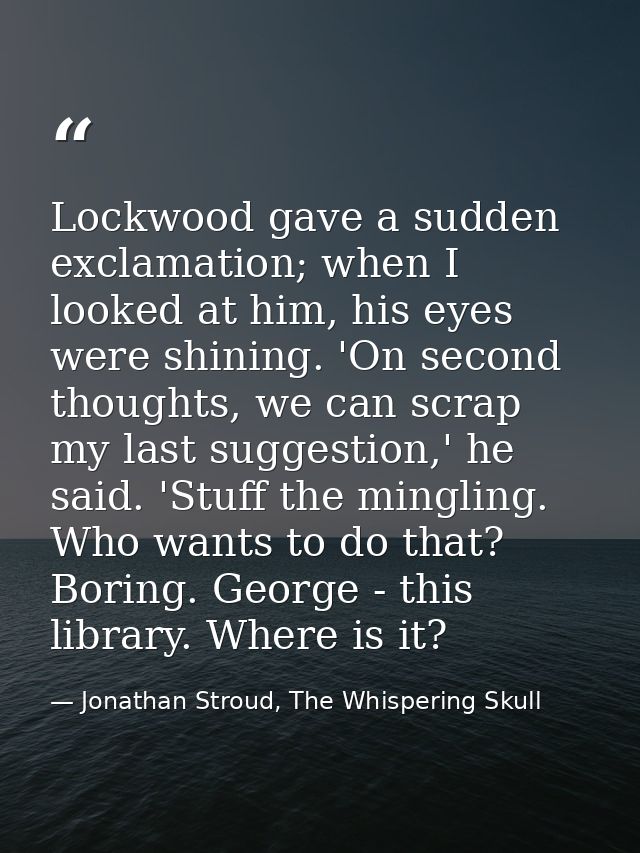 Lockwood gave a sudden exclamation; when I looked at him, his eyes were shining. 'On second thoughts, we can scrap my la — Jonathan Stroud, The Whispering Skull