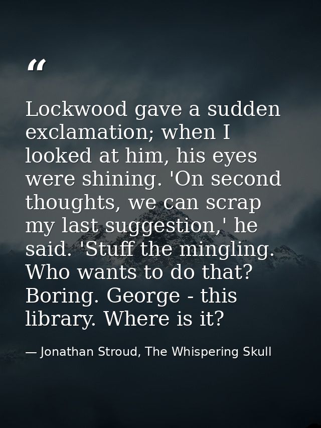 Lockwood gave a sudden exclamation; when I looked at him, his eyes were shining. 'On second thoughts, we can scrap my la — Jonathan Stroud, The Whispering Skull