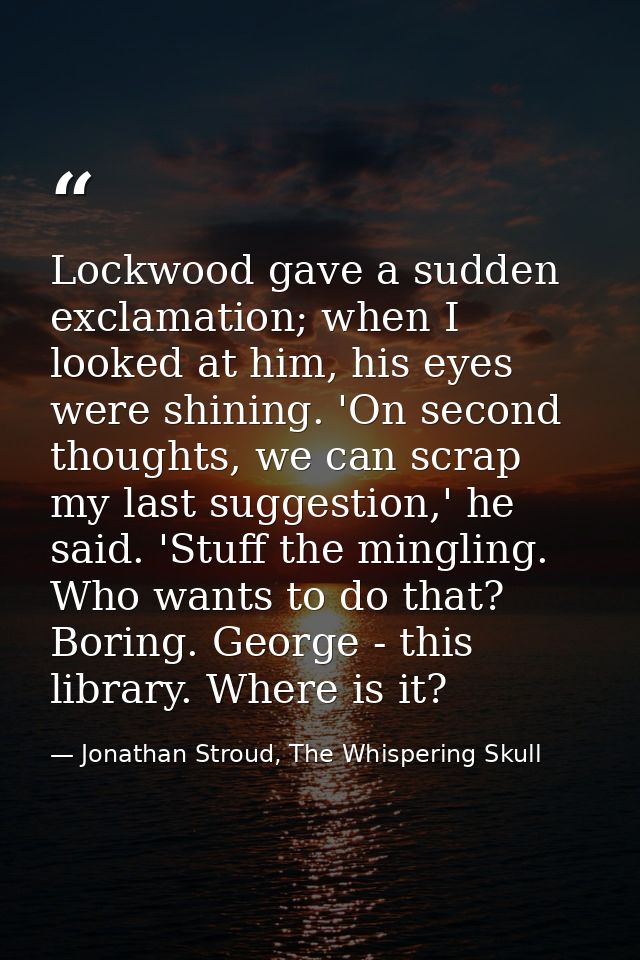 Lockwood gave a sudden exclamation; when I looked at him, his eyes were shining. 'On second thoughts, we can scrap my la — Jonathan Stroud, The Whispering Skull