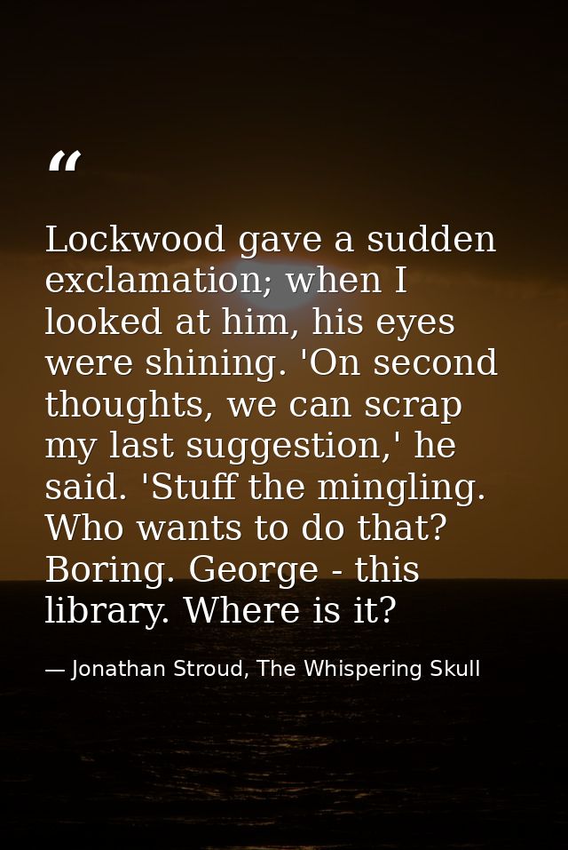Lockwood gave a sudden exclamation; when I looked at him, his eyes were shining. 'On second thoughts, we can scrap my la — Jonathan Stroud, The Whispering Skull