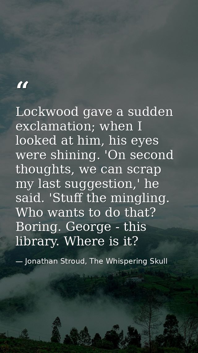 Lockwood gave a sudden exclamation; when I looked at him, his eyes were shining. 'On second thoughts, we can scrap my la — Jonathan Stroud, The Whispering Skull