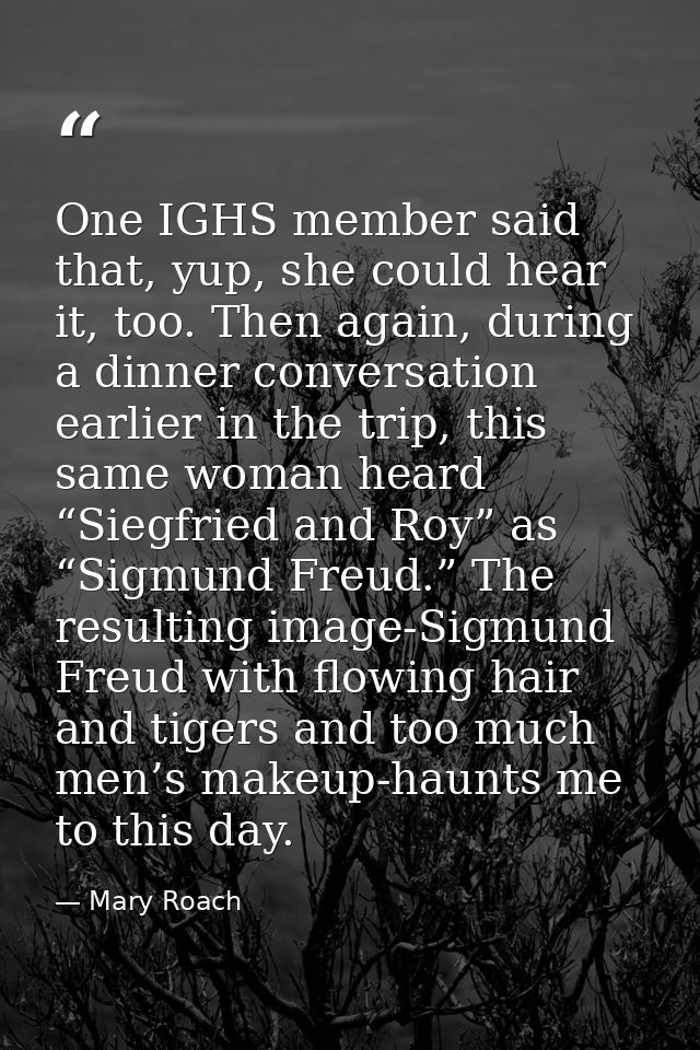 One IGHS member said that, yup, she could hear it, too. Then again, during a dinner conversation earlier in the trip, th — Mary Roach