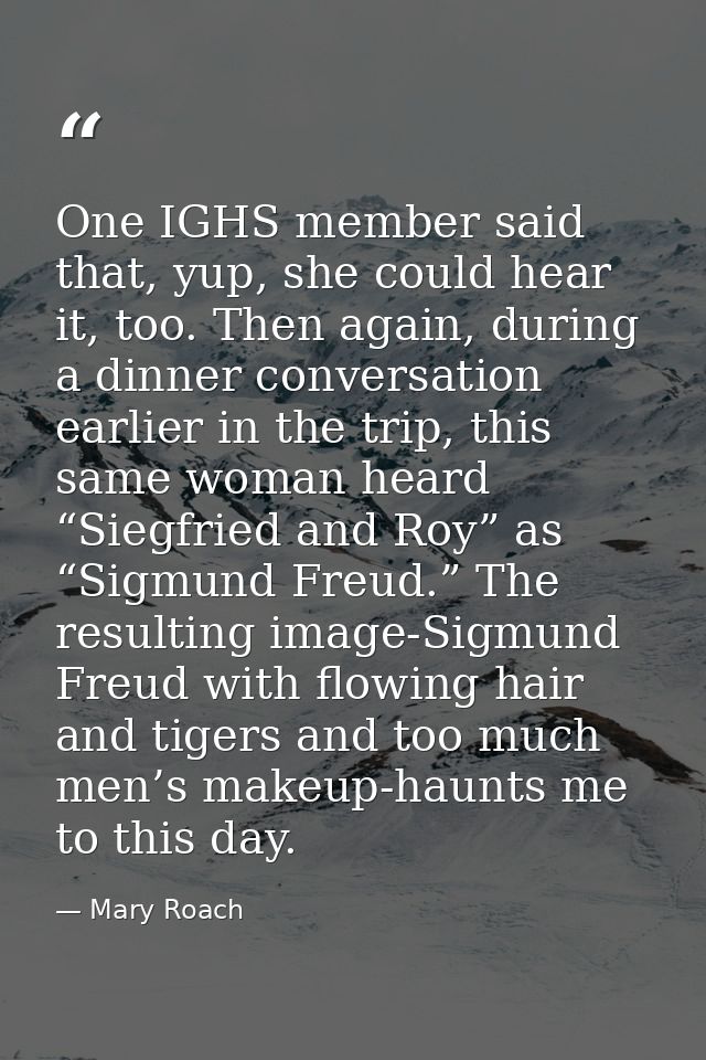 One IGHS member said that, yup, she could hear it, too. Then again, during a dinner conversation earlier in the trip, th — Mary Roach