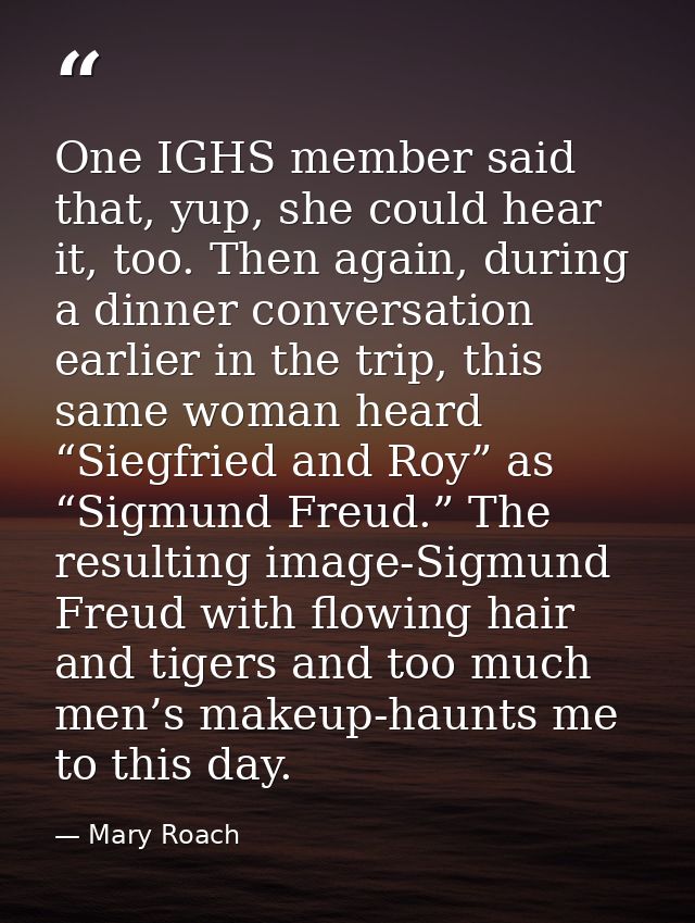 One IGHS member said that, yup, she could hear it, too. Then again, during a dinner conversation earlier in the trip, th — Mary Roach
