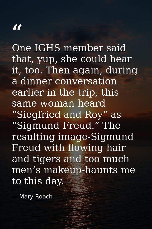 One IGHS member said that, yup, she could hear it, too. Then again, during a dinner conversation earlier in the trip, th — Mary Roach