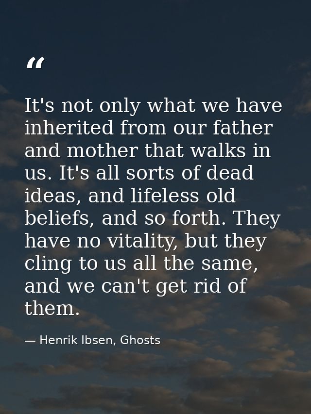 It's not only what we have inherited from our father and mother that walks in us. It's all sorts of dead ideas, and life — Henrik Ibsen, Ghosts