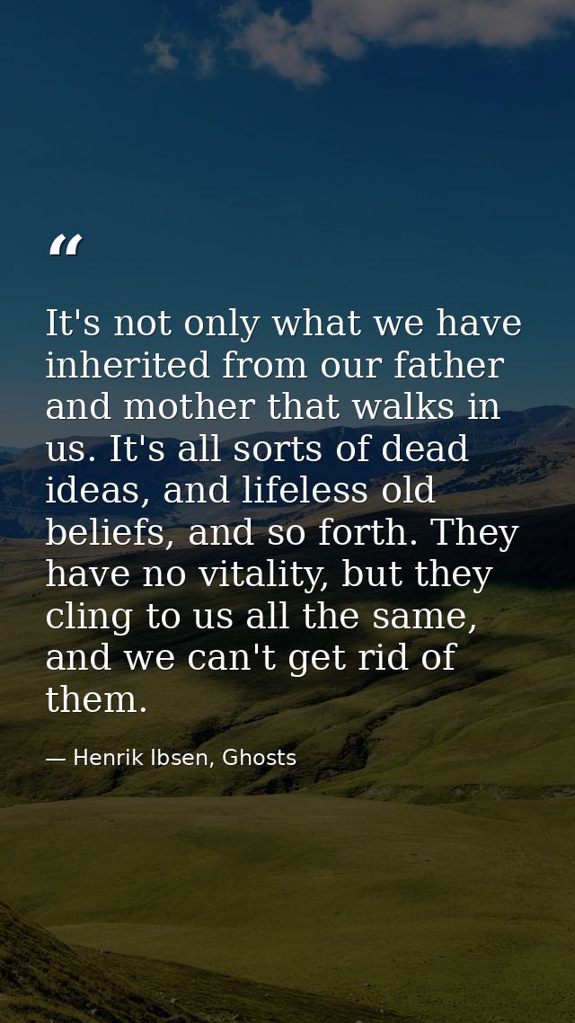 It's not only what we have inherited from our father and mother that walks in us. It's all sorts of dead ideas, and life — Henrik Ibsen, Ghosts