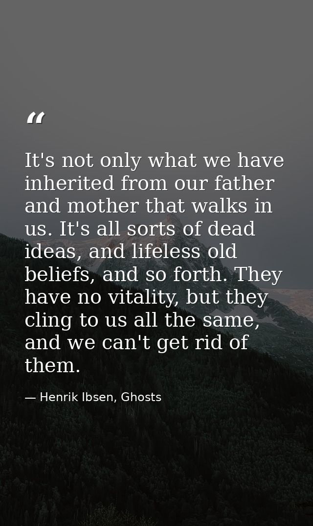 It's not only what we have inherited from our father and mother that walks in us. It's all sorts of dead ideas, and life — Henrik Ibsen, Ghosts