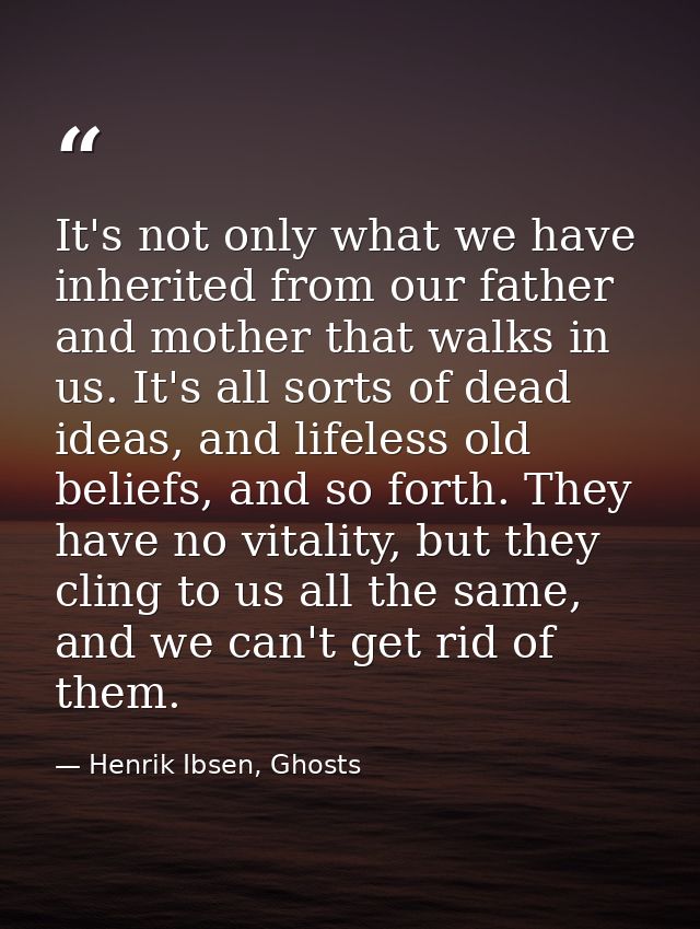 It's not only what we have inherited from our father and mother that walks in us. It's all sorts of dead ideas, and life — Henrik Ibsen, Ghosts