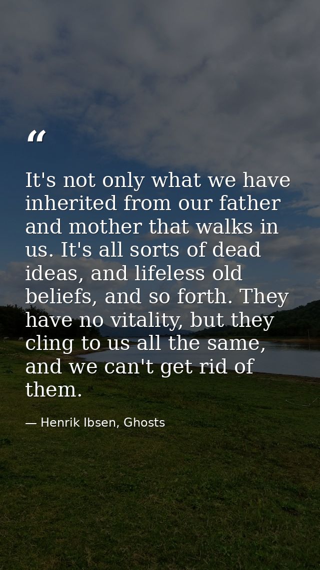 It's not only what we have inherited from our father and mother that walks in us. It's all sorts of dead ideas, and life — Henrik Ibsen, Ghosts