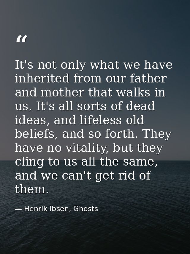 It's not only what we have inherited from our father and mother that walks in us. It's all sorts of dead ideas, and life — Henrik Ibsen, Ghosts