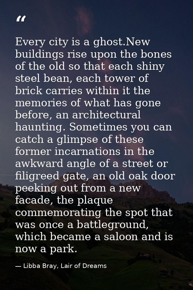 Every city is a ghost.New buildings rise upon the bones of the old so that each shiny steel bean, each tower of brick ca — Libba Bray, Lair of Dreams