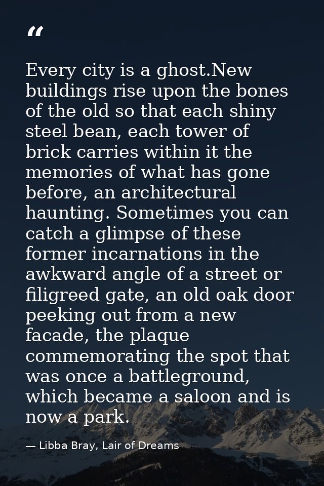 Every city is a ghost.New buildings rise upon the bones of the old so that each shiny steel bean, each tower of brick ca — Libba Bray, Lair of Dreams
