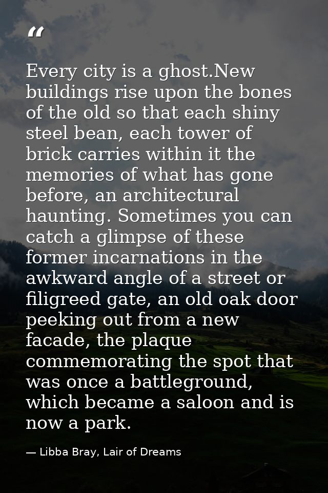 Every city is a ghost.New buildings rise upon the bones of the old so that each shiny steel bean, each tower of brick ca — Libba Bray, Lair of Dreams