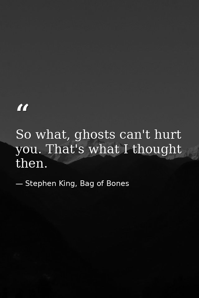 So what, ghosts can't hurt you. That's what I thought then. — Stephen King, Bag of Bones