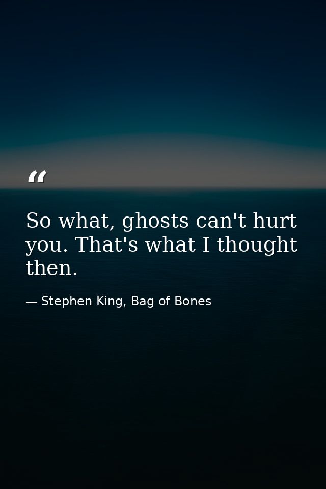 So what, ghosts can't hurt you. That's what I thought then. — Stephen King, Bag of Bones