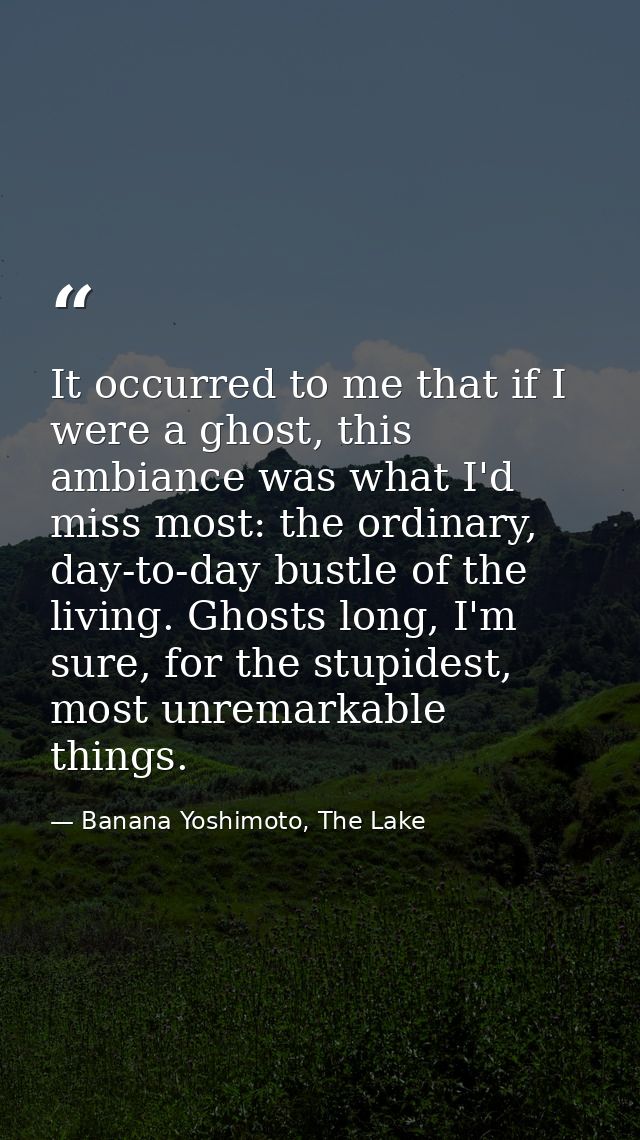 It occurred to me that if I were a ghost, this ambiance was what I'd miss most: the ordinary, day-to-day bustle of the l — Banana Yoshimoto, The Lake