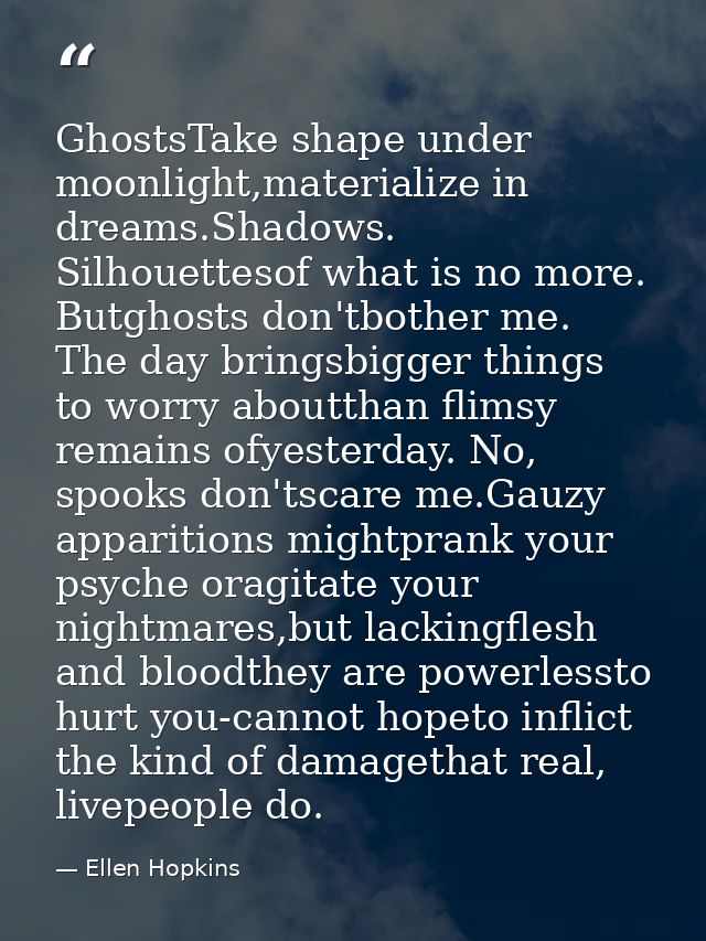 GhostsTake shape under moonlight,materialize in dreams.Shadows. Silhouettesof what is no more. Butghosts don'tbother me. — Ellen Hopkins