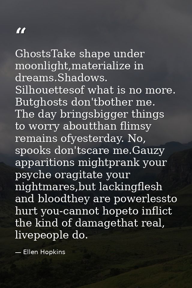 GhostsTake shape under moonlight,materialize in dreams.Shadows. Silhouettesof what is no more. Butghosts don'tbother me. — Ellen Hopkins