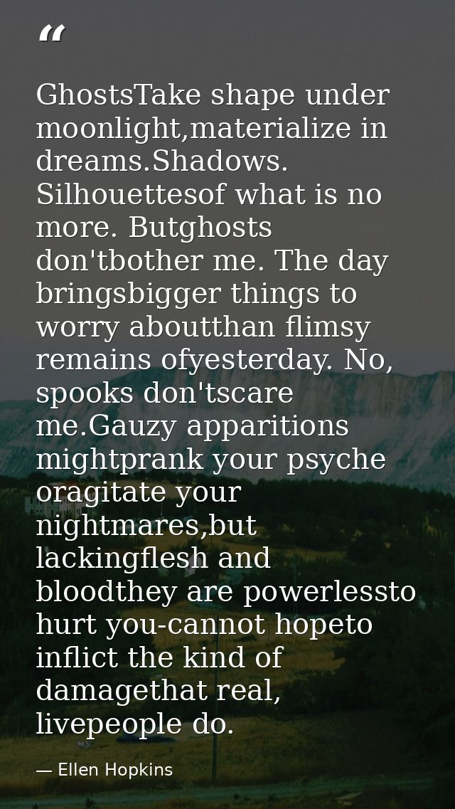 GhostsTake shape under moonlight,materialize in dreams.Shadows. Silhouettesof what is no more. Butghosts don'tbother me. — Ellen Hopkins