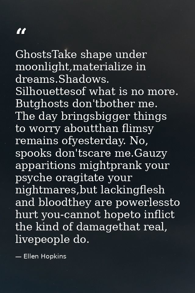 GhostsTake shape under moonlight,materialize in dreams.Shadows. Silhouettesof what is no more. Butghosts don'tbother me. — Ellen Hopkins