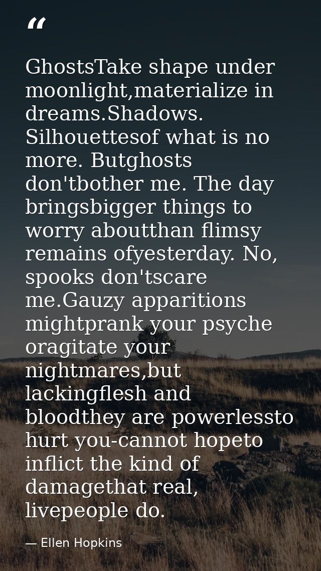 GhostsTake shape under moonlight,materialize in dreams.Shadows. Silhouettesof what is no more. Butghosts don'tbother me. — Ellen Hopkins