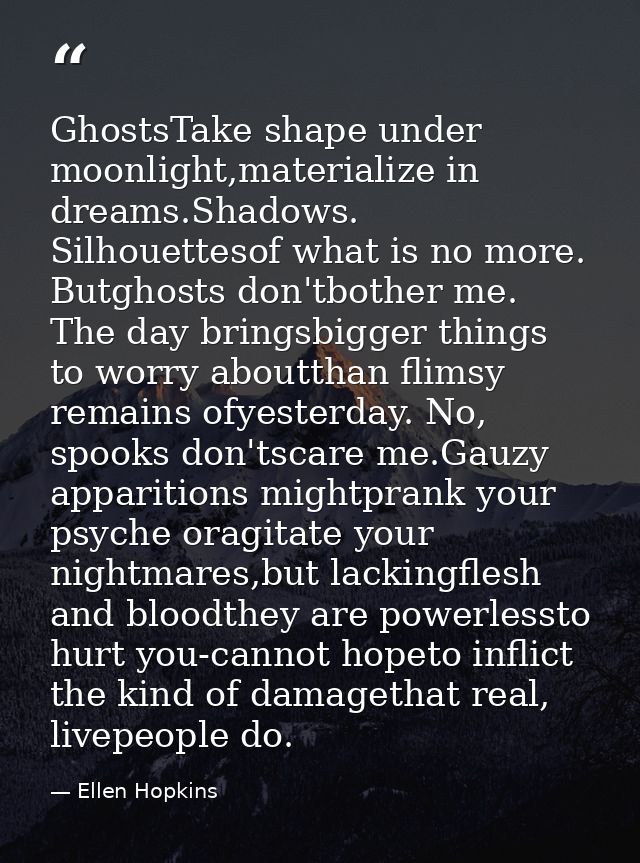 GhostsTake shape under moonlight,materialize in dreams.Shadows. Silhouettesof what is no more. Butghosts don'tbother me. — Ellen Hopkins