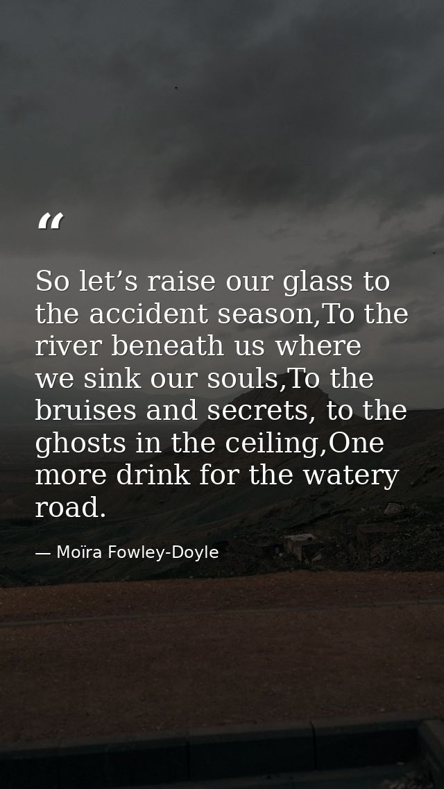 So let’s raise our glass to the accident season,To the river beneath us where we sink our souls,To the bruises and secre — Moïra Fowley-Doyle