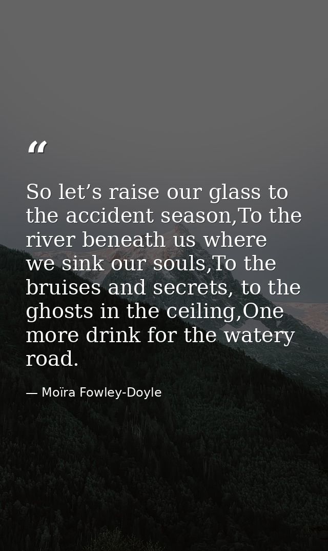 So let’s raise our glass to the accident season,To the river beneath us where we sink our souls,To the bruises and secre — Moïra Fowley-Doyle