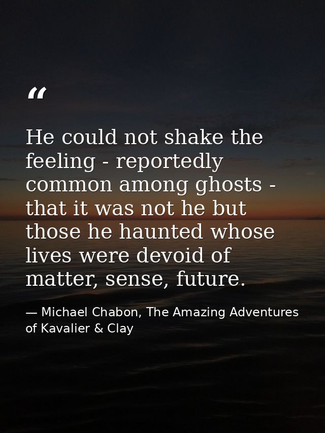 He could not shake the feeling - reportedly common among ghosts - that it was not he but those he haunted whose lives we — Michael Chabon, The Amazing Adventures of Kavalier & Clay