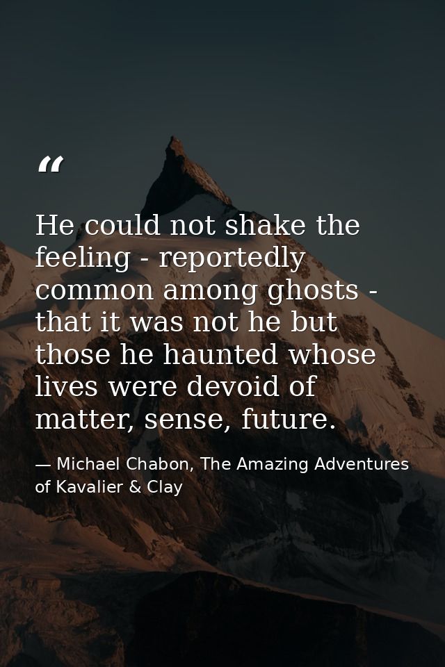 He could not shake the feeling - reportedly common among ghosts - that it was not he but those he haunted whose lives we — Michael Chabon, The Amazing Adventures of Kavalier & Clay