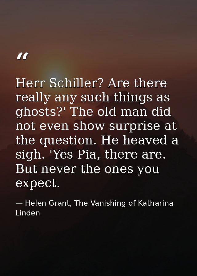 Herr Schiller? Are there really any such things as ghosts?' The old man did not even show surprise at the question. He h — Helen Grant, The Vanishing of Katharina Linden