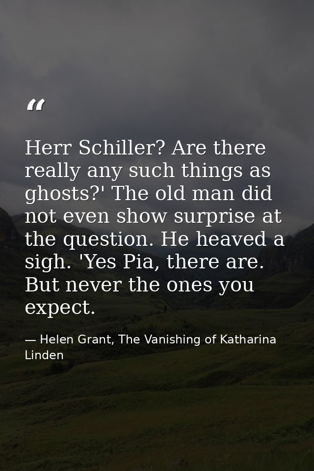Herr Schiller? Are there really any such things as ghosts?' The old man did not even show surprise at the question. He h — Helen Grant, The Vanishing of Katharina Linden