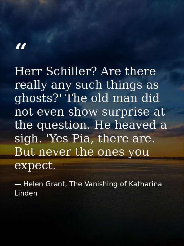 Herr Schiller? Are there really any such things as ghosts?' The old man did not even show surprise at the question. He h — Helen Grant, The Vanishing of Katharina Linden