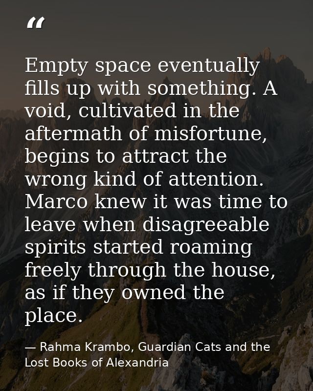 Empty space eventually fills up with something. A void, cultivated in the aftermath of misfortune, begins to attract the — Rahma Krambo, Guardian Cats and the Lost Books of Alexandria
