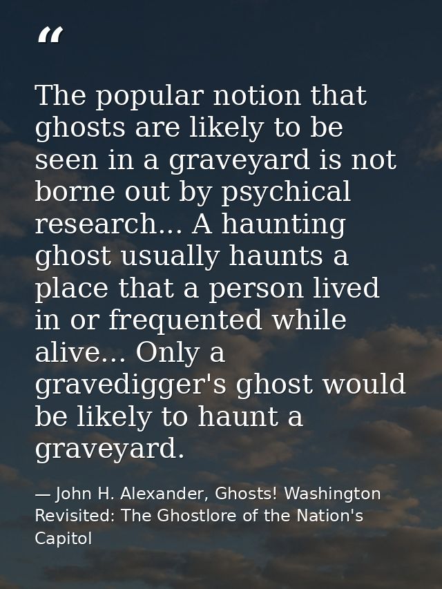 The popular notion that ghosts are likely to be seen in a graveyard is not borne out by psychical research... A haunting — John H. Alexander, Ghosts! Washington Revisited: The Ghostlore of the Nation's Capitol