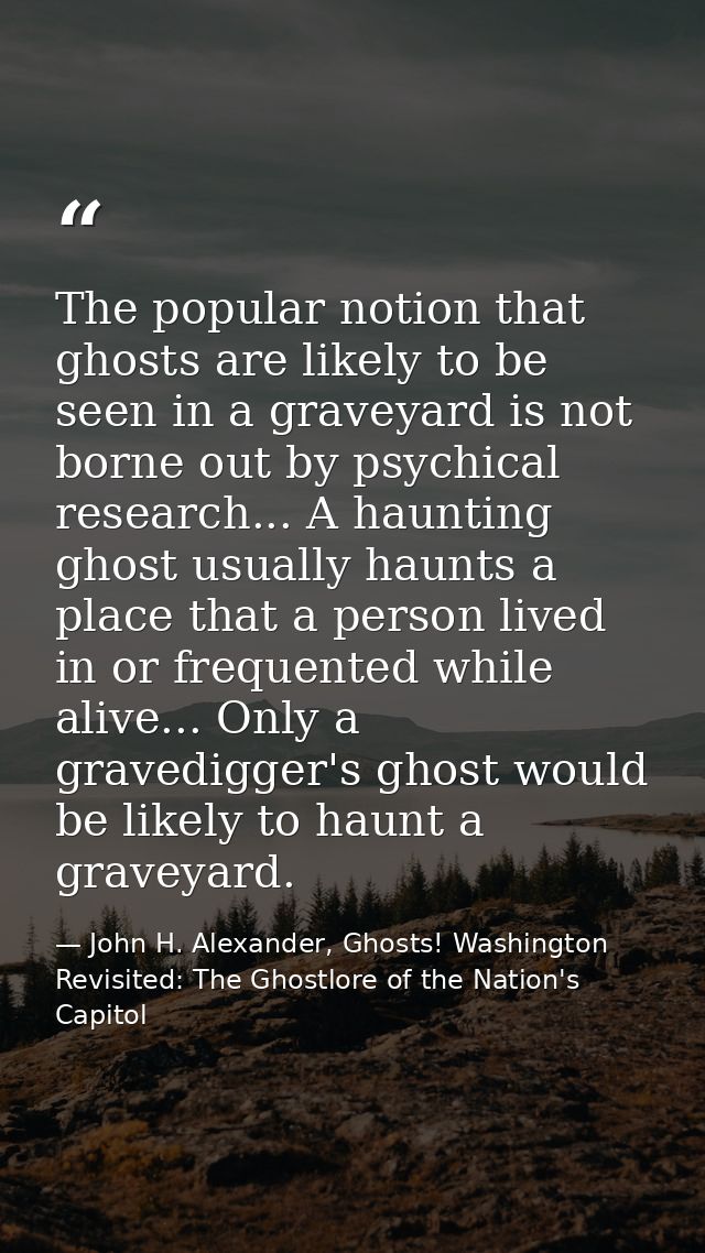 The popular notion that ghosts are likely to be seen in a graveyard is not borne out by psychical research... A haunting — John H. Alexander, Ghosts! Washington Revisited: The Ghostlore of the Nation's Capitol