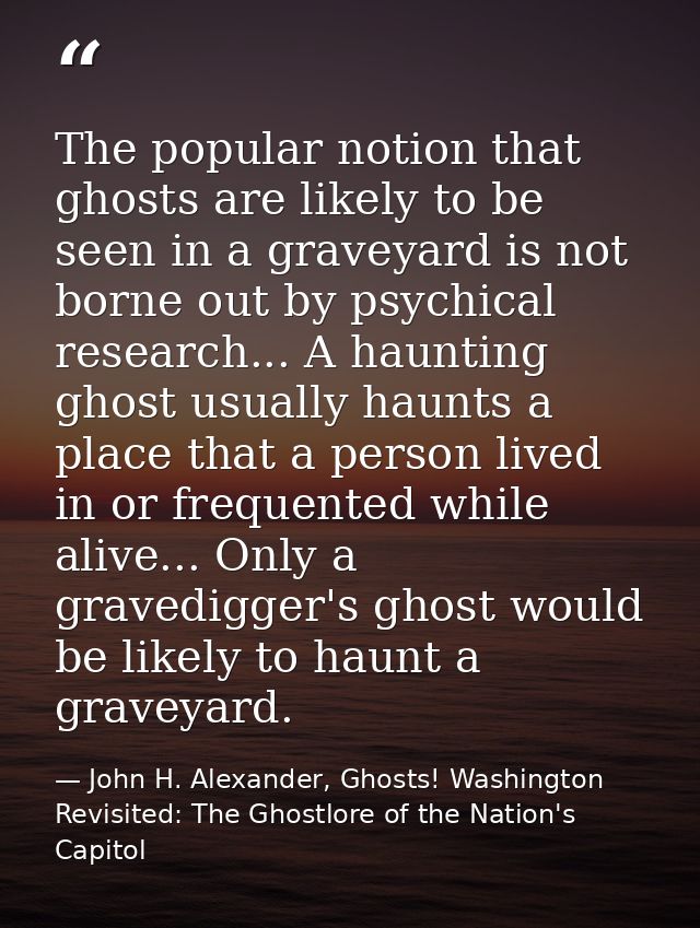 The popular notion that ghosts are likely to be seen in a graveyard is not borne out by psychical research... A haunting — John H. Alexander, Ghosts! Washington Revisited: The Ghostlore of the Nation's Capitol