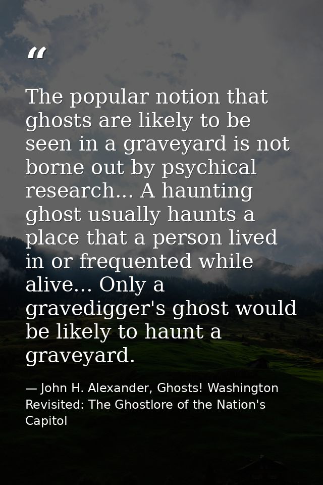 The popular notion that ghosts are likely to be seen in a graveyard is not borne out by psychical research... A haunting — John H. Alexander, Ghosts! Washington Revisited: The Ghostlore of the Nation's Capitol