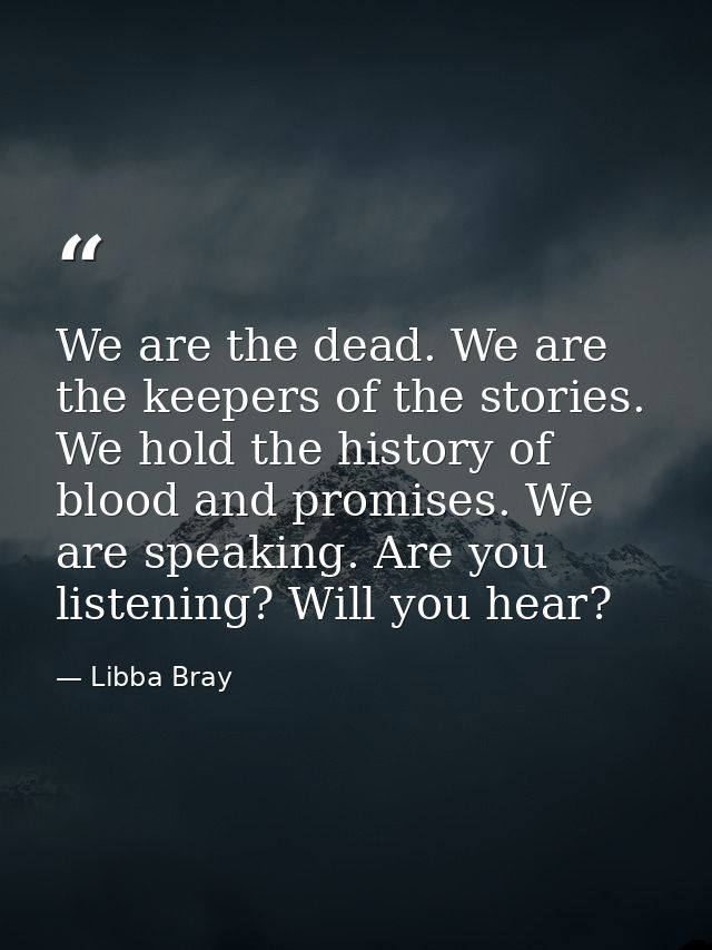 We are the dead. We are the keepers of the stories. We hold the history of blood and promises. We are speaking. Are you  — Libba Bray