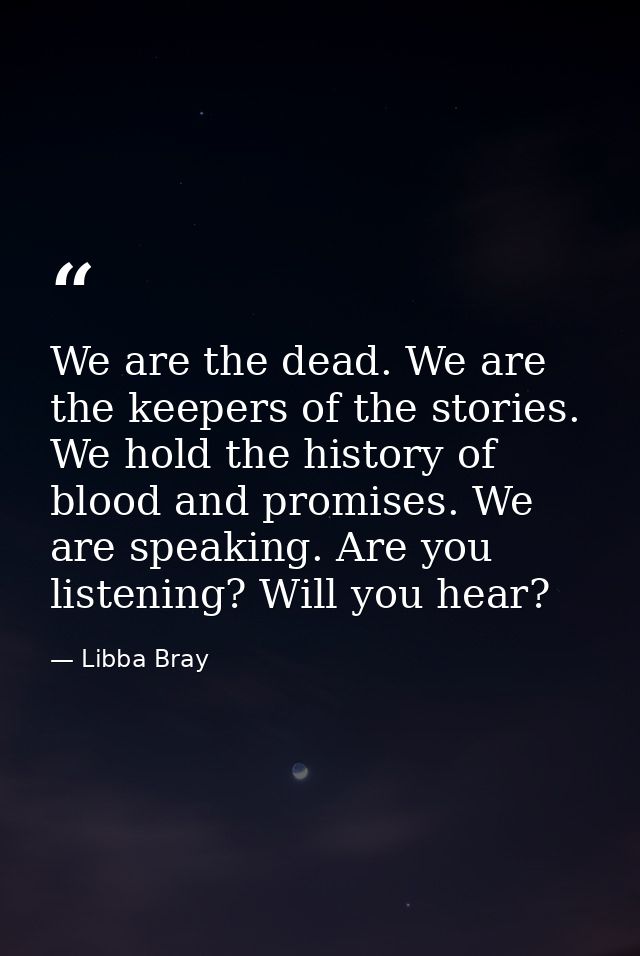 We are the dead. We are the keepers of the stories. We hold the history of blood and promises. We are speaking. Are you  — Libba Bray