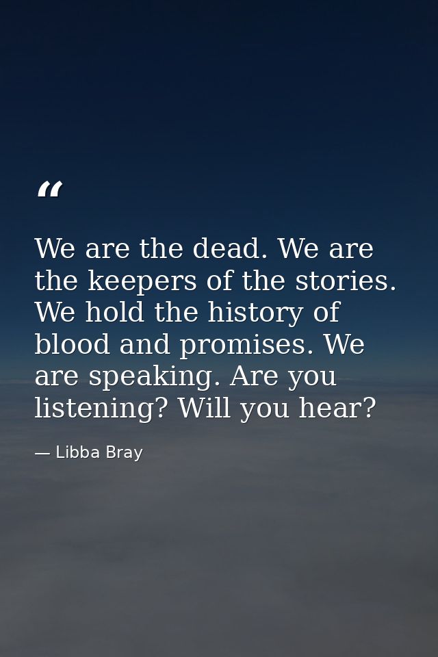 We are the dead. We are the keepers of the stories. We hold the history of blood and promises. We are speaking. Are you  — Libba Bray