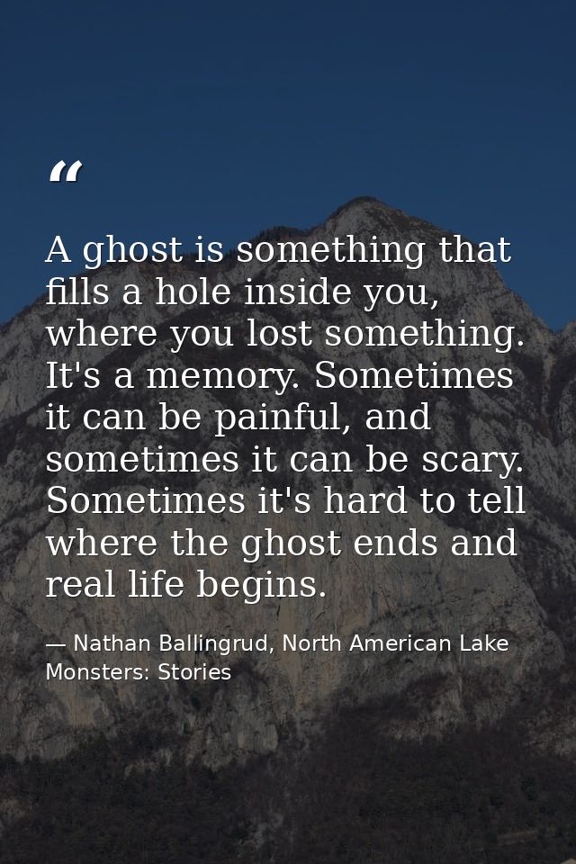 A ghost is something that fills a hole inside you, where you lost something. It's a memory. Sometimes it can be painful, — Nathan Ballingrud, North American Lake Monsters: Stories