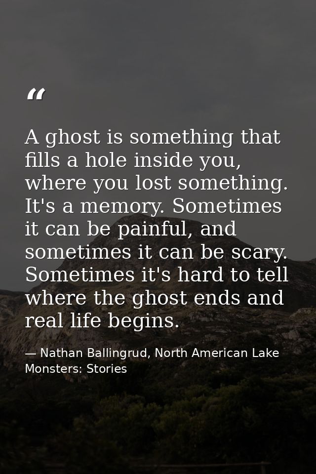 A ghost is something that fills a hole inside you, where you lost something. It's a memory. Sometimes it can be painful, — Nathan Ballingrud, North American Lake Monsters: Stories