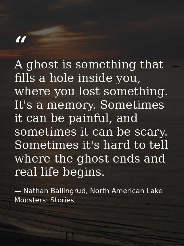 A ghost is something that fills a hole inside you, where you lost something. It's a memory. Sometimes it can be painful, — Nathan Ballingrud, North American Lake Monsters: Stories