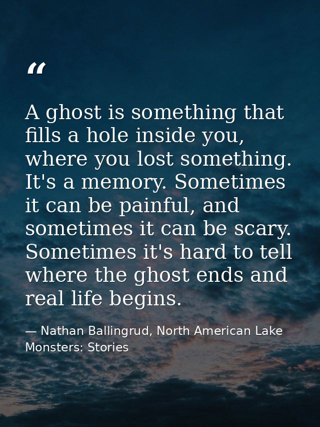 A ghost is something that fills a hole inside you, where you lost something. It's a memory. Sometimes it can be painful, — Nathan Ballingrud, North American Lake Monsters: Stories