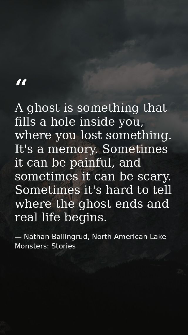 A ghost is something that fills a hole inside you, where you lost something. It's a memory. Sometimes it can be painful, — Nathan Ballingrud, North American Lake Monsters: Stories